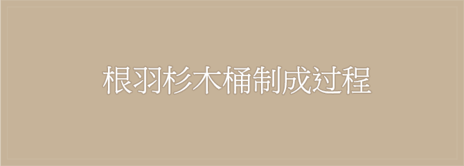 根羽杉木桶制成过程